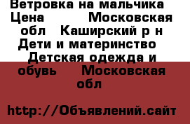 Ветровка на мальчика › Цена ­ 500 - Московская обл., Каширский р-н Дети и материнство » Детская одежда и обувь   . Московская обл.